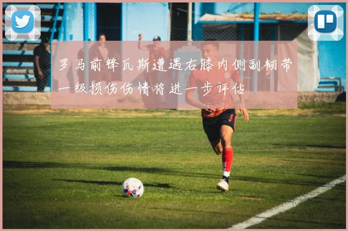 罗马前锋瓦斯遭遇右膝内侧副韧带一级损伤伤情将进一步评估